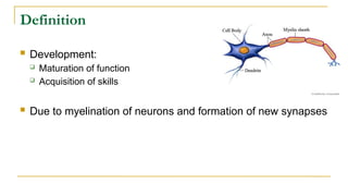 Definition
 Development:
 Maturation of function
 Acquisition of skills
 Due to myelination of neurons and formation of new synapses
 
