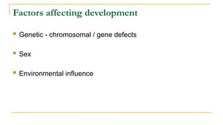Factors affecting development
 Genetic - chromosomal / gene defects
 Sex
 Environmental influence
 