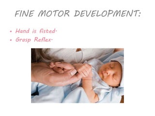 FINE MOTOR DEVELOPMENT: 
• Hand is fisted. 
• Grasp Reflex. 
 