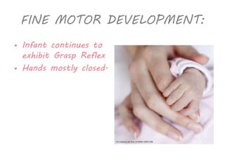FINE MOTOR DEVELOPMENT: 
• Infant continues to 
exhibit Grasp Reflex 
• Hands mostly closed. 
 