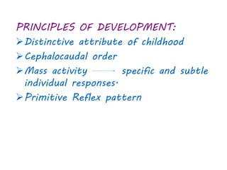 PRINCIPLES OF DEVELOPMENT: 
Distinctive attribute of childhood 
Cephalocaudal order 
Mass activity specific and subtle 
individual responses. 
Primitive Reflex pattern 
 