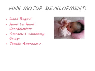 FINE MOTOR DEVELOPMENT: 
• Hand Regard. 
• Hand to Hand 
Coordination. 
• Sustained Voluntary 
Grasp. 
• Tactile Awareness. 
 