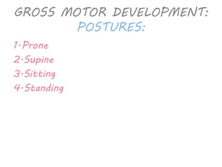 GROSS MOTOR DEVELOPMENT: 
POSTURES: 
1.Prone 
2.Supine 
3.Sitting 
4.Standing 
 