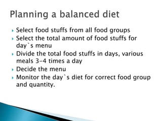  Select food stuffs from all food groups
 Select the total amount of food stuffs for
day`s menu
 Divide the total food stuffs in days, various
meals 3-4 times a day
 Decide the menu
 Monitor the day`s diet for correct food group
and quantity.
 