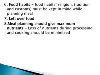6. Food habits:- food habits( religion, tradition
and customs) must be kept in mind while
planning meal
7. Left over food
8.Meal planning should give maximum
nutrients:- Loss of nutrients during processing
and cooking sho.uld be minimized
 