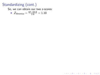 Standardizing (cont.)
   So, we can obtain our two z-scores:
        ZVeronica = 67−63.8 = 1.10
                      2.9
 