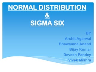 NORMAL DISTRIBUTION
&
SIGMA SIX
BY
Archit Agarwal
Bhawamna Anand
Bijay Kumar
Devesh Pandey
Vivek Mishra
 
