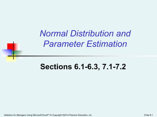 Statistics for Managers Using Microsoft Excel® 7e Copyright ©2014 Pearson Education, Inc. Chap 6-1
Sections 6.1-6.3, 7.1-7.2
Normal Distribution and
Parameter Estimation
 