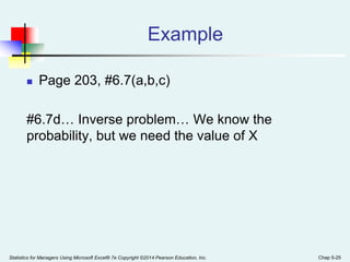 Example
 Page 203, #6.7(a,b,c)
#6.7d… Inverse problem… We know the
probability, but we need the value of X
Statistics for Managers Using Microsoft Excel® 7e Copyright ©2014 Pearson Education, Inc. Chap 5-25
 