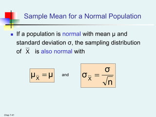 Chap 7-41
Sample Mean for a Normal Population
 If a population is normal with mean μ and
standard deviation σ, the sampling distribution
of is also normal with
and
X
μ
μX

n
σ
σX

 