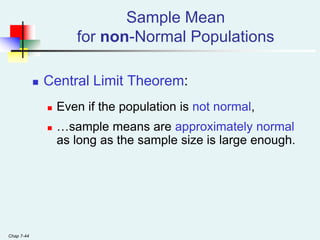 Chap 7-44
Sample Mean
for non-Normal Populations
 Central Limit Theorem:
 Even if the population is not normal,
 …sample means are approximately normal
as long as the sample size is large enough.
 