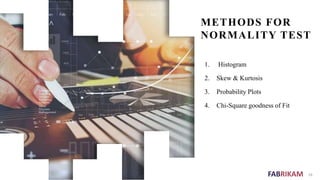 FABRIKAM
METHODS FOR
NORMALITY TEST
1. Histogram
2. Skew & Kurtosis
3. Probability Plots
4. Chi-Square goodness of Fit
16
 