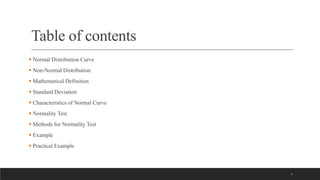 3
Table of contents
 Normal Distribution Curve
 Non-Normal Distribution
 Mathematical Definition
 Standard Deviation
 Characteristics of Normal Curve
 Normality Test
 Methods for Normality Test
 Example
 Practical Example
 