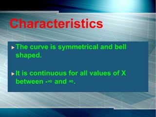 Characteristics
 The curve is symmetrical and bell
shaped.
 It is continuous for all values of X
between -∞ and ∞.
 