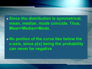 Since the distribution is symmetrical,
mean, median, mode coincide. Thus,
Mean=Median=Mode.
 No portion of the curve lies below the
x-axis, since p(x) being the probability
can never be negative
 