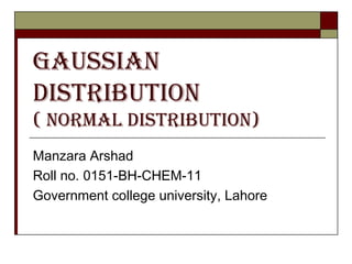 Gaussian
Distribution
( normal Distribution)
Manzara Arshad
Roll no. 0151-BH-CHEM-11
Government college university, Lahore
 