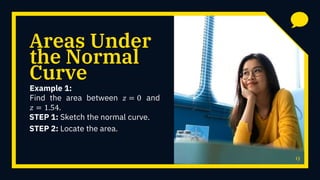 Areas Under
Example 1:
Find the area between 𝑧 = 0 and
𝑧 = 1.54.
13
the Normal
Curve
STEP 1: Sketch the normal curve.
STEP 2: Locate the area.
 