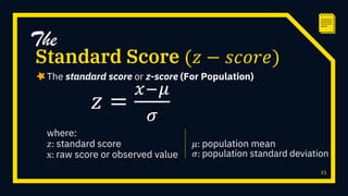 The standard score or z-score (For Population)
23
Standard Score (𝑧 − 𝑠𝑐𝑜𝑟𝑒)
The
𝑧 =
𝑥−𝜇
𝜎
where:
𝑧: standard score
x: raw score or observed value
𝜇: population mean
𝜎: population standard deviation
 