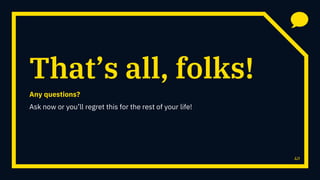 40
That’s all, folks!
Any questions?
Ask now or you’ll regret this for the rest of your life!
 