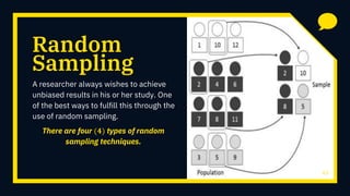 Random
A researcher always wishes to achieve
unbiased results in his or her study. One
of the best ways to fulfill this through the
use of random sampling.
43
Sampling
There are four (𝟒) types of random
sampling techniques.
 