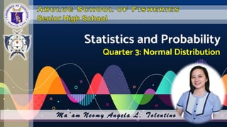 Statistics and Probability
Quarter 3: Normal Distribution
Ma’am Neomy Angela L. Tolentino
 