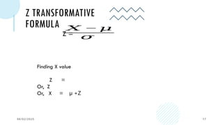 Z TRANSFORMATIVE
FORMULA
08/02/2025 17
𝑋 − 𝜇
𝜎
Z =
Finding X value
Z =
Or, Z
Or, X = µ +Z
 