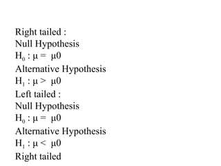 Right tailed :
Null Hypothesis
H0 : μ = μ0
Alternative Hypothesis
H1 : μ > μ0
Left tailed :
Null Hypothesis
H0 : μ = μ0
Alternative Hypothesis
H1 : μ < μ0
Right tailed
 