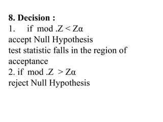 8. Decision :
1. if mod .Z < Zα
accept Null Hypothesis
test statistic falls in the region of
acceptance
2. if mod .Z > Zα
reject Null Hypothesis
 