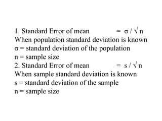 1. Standard Error of mean = σ / √ n
When population standard deviation is known
σ = standard deviation of the population
n = sample size
2. Standard Error of mean = s / √ n
When sample standard deviation is known
s = standard deviation of the sample
n = sample size
 