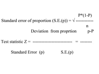 P*(1-P)
Standard error of proportion (S.E.(p)) = √ ------------
n
Deviation from proprtion p-P
Test statistic Z = --------------------------- = --------
Standard Error (p) S.E.(p)
 
