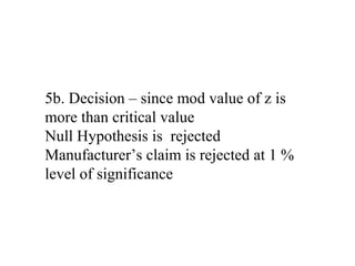 5b. Decision – since mod value of z is
more than critical value
Null Hypothesis is rejected
Manufacturer’s claim is rejected at 1 %
level of significance
 