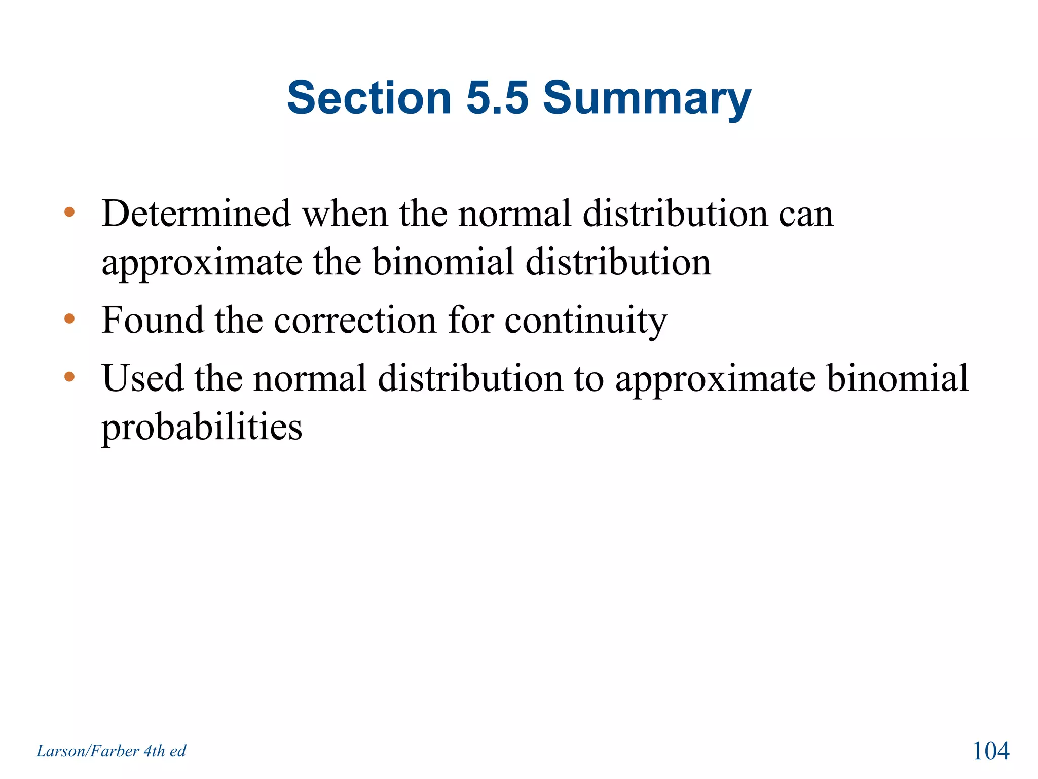 Using the Normal Distribution to Approximate Binomial Probabilities      In Words				           In SymbolsApply the appropriate continuity correction. Shade the corresponding area under the normal curve.Find the corresponding z-score(s).Find the probability.			Add or subtract 0.5 from endpoints. Use the Standard Normal Table.99Larson/Farber 4th ed