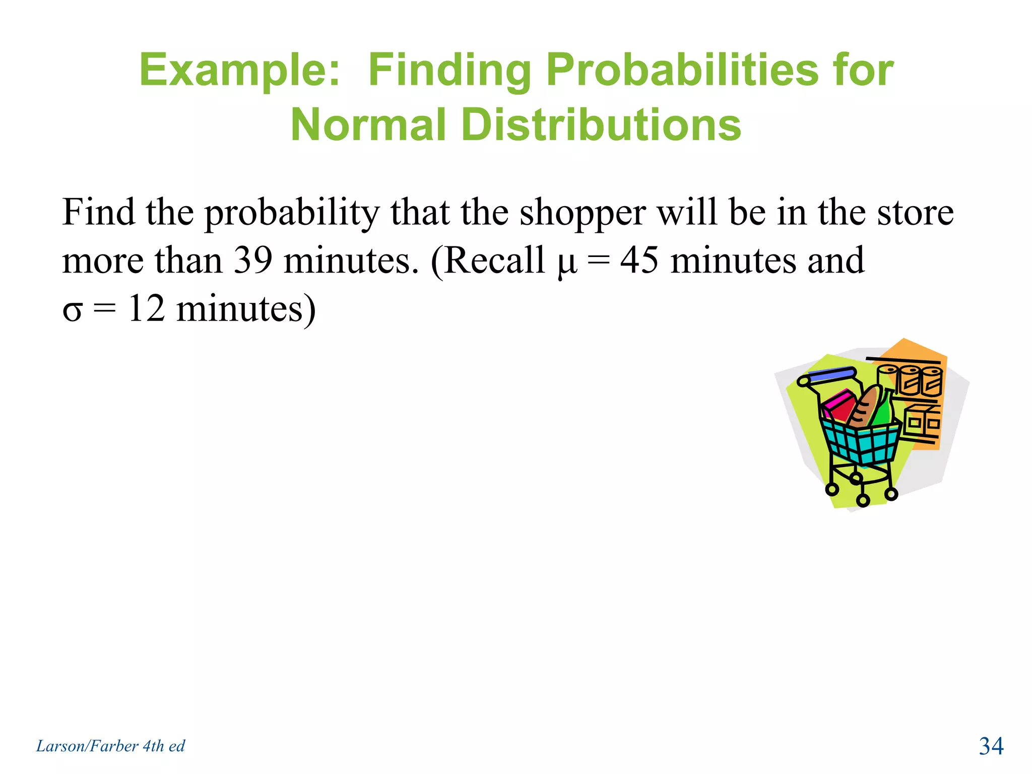 Example:  Finding Probabilities for Normal DistributionsFind the probability that the shopper will be in the store more than 39 minutes. (Recall μ = 45 minutes and σ = 12 minutes)34Larson/Farber 4th ed