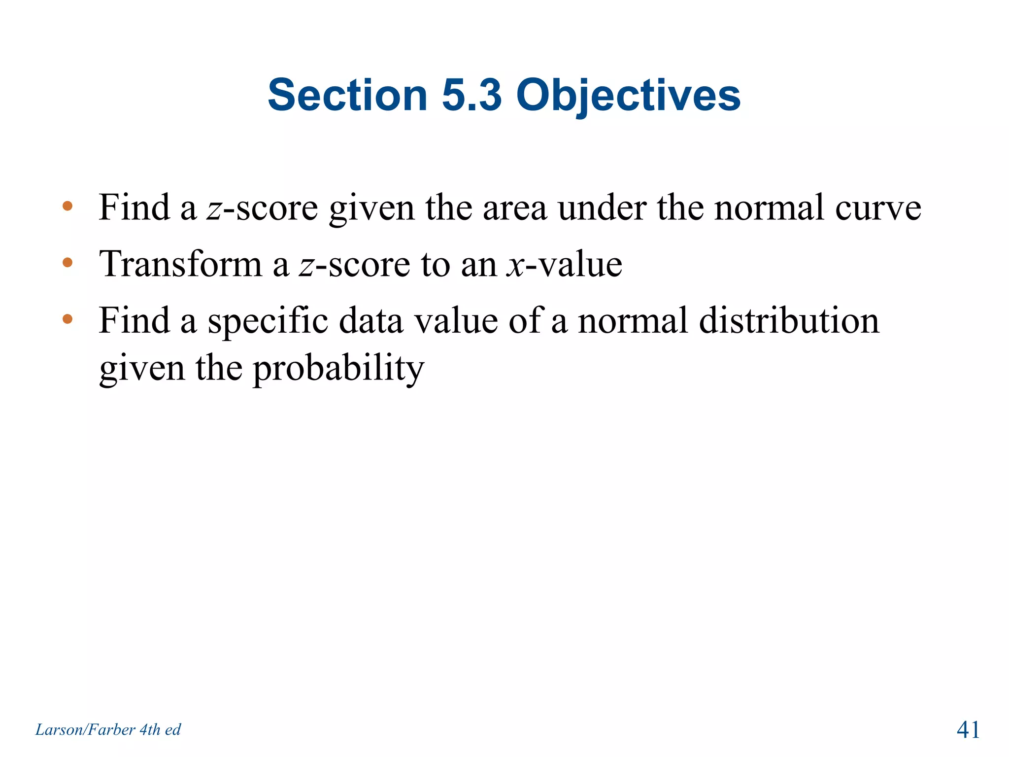 Section 5.3 ObjectivesFind a z-score given the area under the normal curveTransform a z-score to an x-valueFind a specific data value of a normal distribution given the probability41Larson/Farber 4th ed