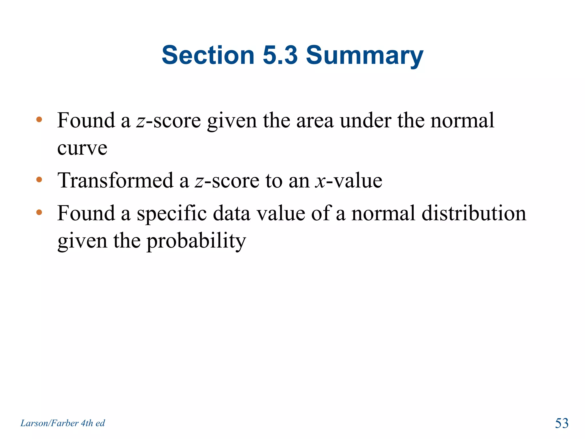 Solution: Finding a Specific Data Value5%x?75From the Standard Normal Table, the areas closest to 0.95 are 0.9495 (z = 1.64) and 0.9505 (z = 1.65). Because 0.95 is halfway between the two areas in the table, use the z-score that is halfway between 1.64 and 1.65. That is, z = 1.645.z1.645 051Larson/Farber 4th ed