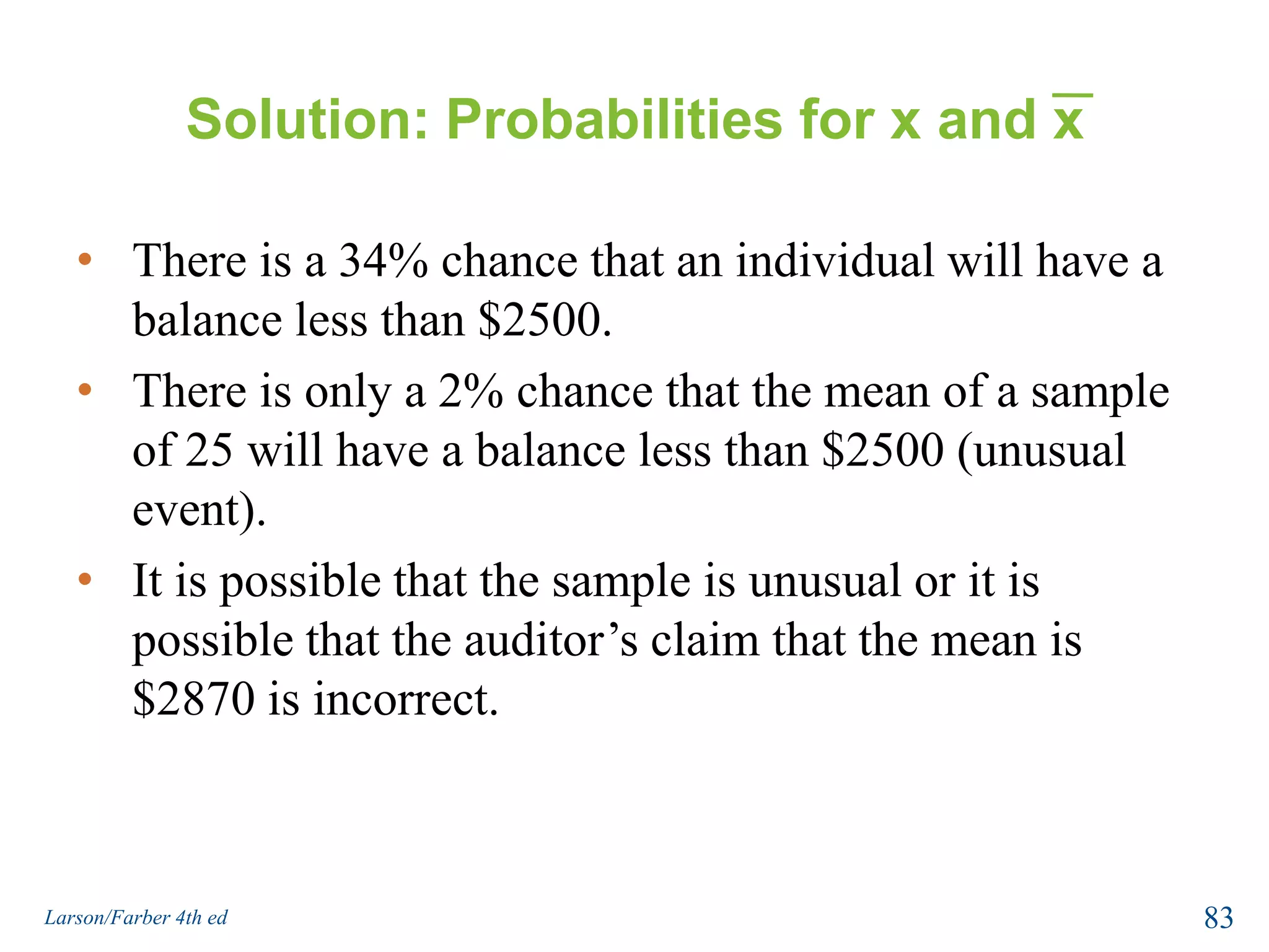Example: Probabilities for x and xYou randomly select 25 credit card holders. What is the probability that their mean credit card balance is less than $2500?Solution:You are asked to find the probability associated with a sample mean   .81Larson/Farber 4th ed