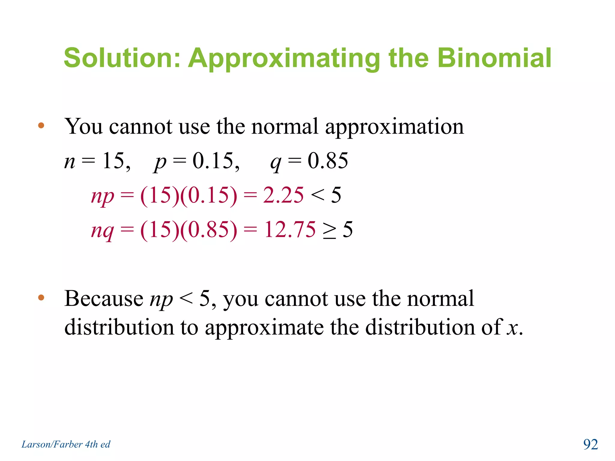 Solution: Approximating the BinomialYou can use the normal approximationn = 65,    p = 0.51,     q = 0.49np = (65)(0.51) = 33.15 ≥ 5nq = (65)(0.49) = 31.85 ≥ 5Mean:  μ = np = 33.15Standard Deviation:  90Larson/Farber 4th ed
