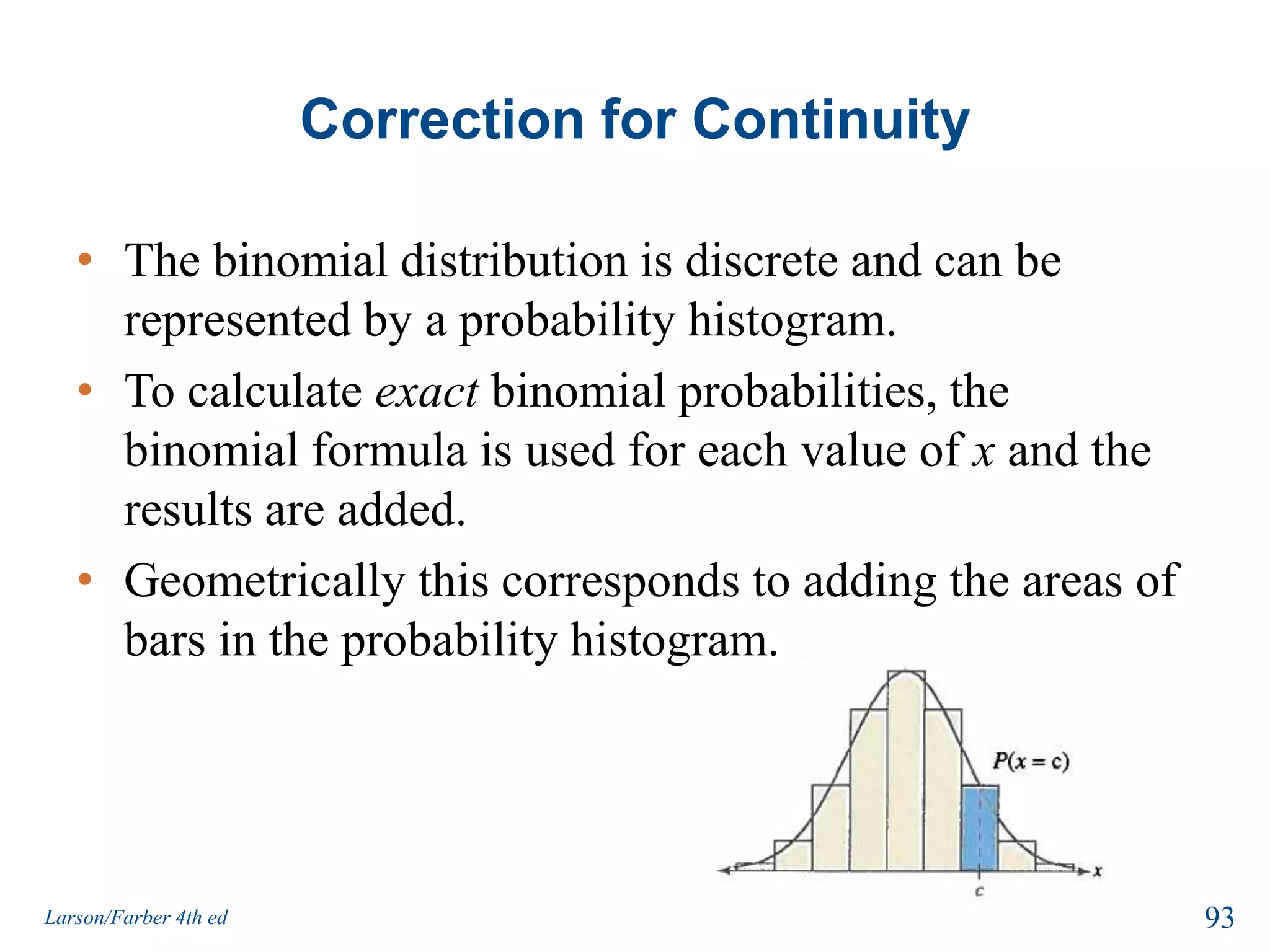 Example: Approximating the BinomialDecide whether you can use the normal distribution to approximate x, the number of people who reply yes.  If you can find, find the mean and standard deviation.Fifteen percent of adults in the U.S. do not make New Year’s resolutions. You randomly select 15 adults in the U.S. and ask each if he or she made a New Year’s resolution.91Larson/Farber 4th ed