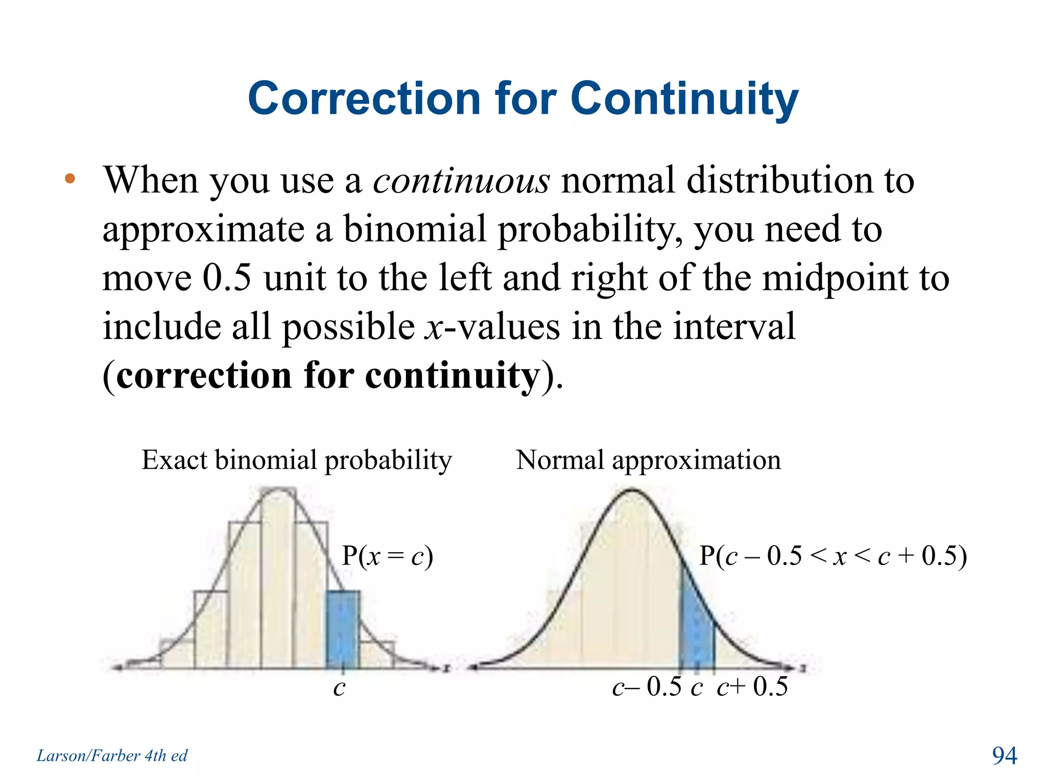 Solution: Approximating the BinomialYou cannot use the normal approximationn = 15,    p = 0.15,     q = 0.85np = (15)(0.15) = 2.25 < 5nq = (15)(0.85) = 12.75 ≥ 5Because np < 5, you cannot use the normal distribution to approximate the distribution of x.92Larson/Farber 4th ed