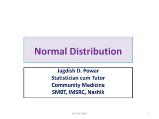 Normal Distribution
Jagdish D. Powar
Statistician cum Tutor
Community Medicine
SMBT, IMSRC, Nashik
JDP-CM-SMBT 1
 