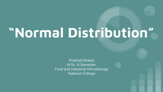 “Normal Distribution”
Prabhat Dhakal
M.Sc. III Semester
Food and Industrial Microbiology
National College
 