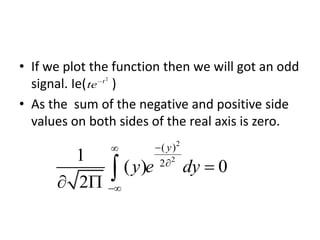 • If we plot the function then we will got an odd
signal. Ie( )
• As the sum of the negative and positive side
values on both sides of the real axis is zero.
2
2
( )
2
1
( ) 0
2
y
y e dy




  
2
t
te
 