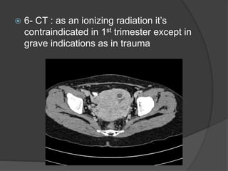  6- CT : as an ionizing radiation it’s
contraindicated in 1st trimester except in
grave indications as in trauma
 