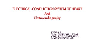 ELECTRICAL CONDUCTION SYSTEM OF HEART
And
Electro cardio graphy
VENBA.E
M.Sc., NURSING II YEAR,
COLLEGE OF NURSING,
MMC,CHENNAI -03.
 
