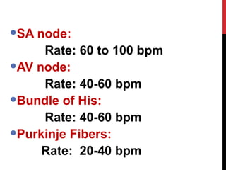 SA node:
Rate: 60 to 100 bpm
AV node:
Rate: 40-60 bpm
Bundle of His:
Rate: 40-60 bpm
Purkinje Fibers:
Rate: 20-40 bpm
 