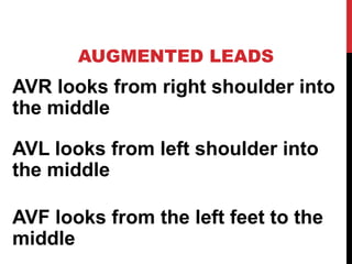 AUGMENTED LEADS
AVR looks from right shoulder into
the middle
AVL looks from left shoulder into
the middle
AVF looks from the left feet to the
middle
 