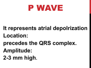 P WAVE
It represents atrial depolrization
Location:
precedes the QRS complex.
Amplitude:
2-3 mm high.
 