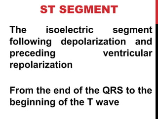 ST SEGMENT
The isoelectric segment
following depolarization and
preceding ventricular
repolarization
From the end of the QRS to the
beginning of the T wave
 