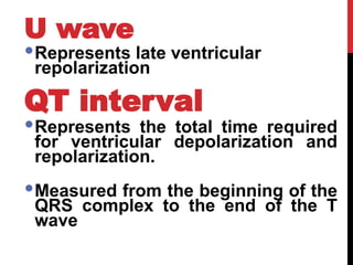U wave
Represents late ventricular
repolarization
QT interval
Represents the total time required
for ventricular depolarization and
repolarization.
Measured from the beginning of the
QRS complex to the end of the T
wave
 