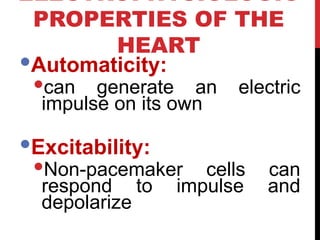 ELECTROPHYSIOLOGIC
PROPERTIES OF THE
HEART
Automaticity:
can generate an electric
impulse on its own
Excitability:
Non-pacemaker cells can
respond to impulse and
depolarize
 
